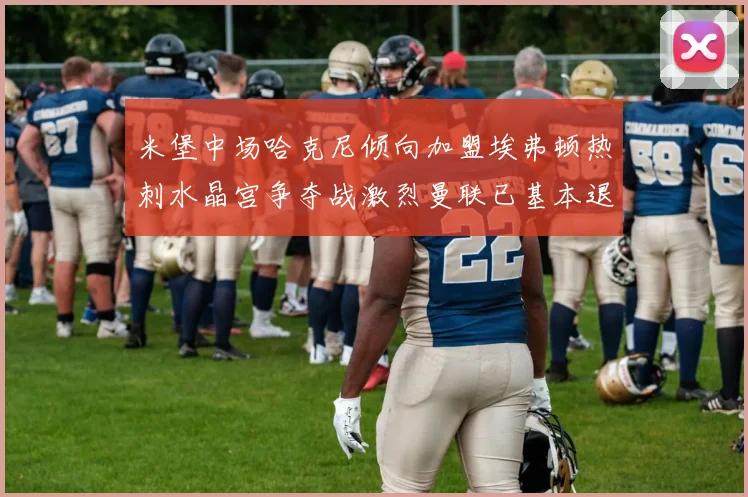 米堡中场哈克尼倾向加盟埃弗顿热刺水晶宫争夺战激烈曼联已基本退出竞争