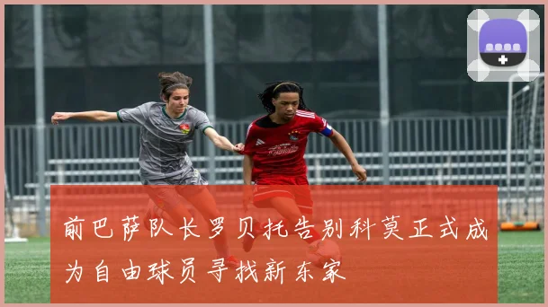 前巴萨队长罗贝托告别科莫正式成为自由球员寻找新东家