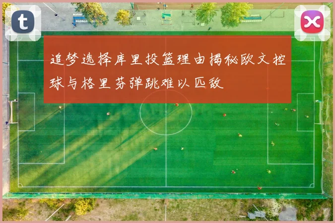 追梦选择库里投篮理由揭秘欧文控球与格里芬弹跳难以匹敌
