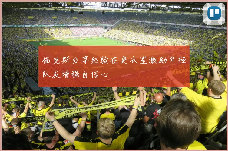 福克斯分享经验在更衣室激励年轻队友增强自信心