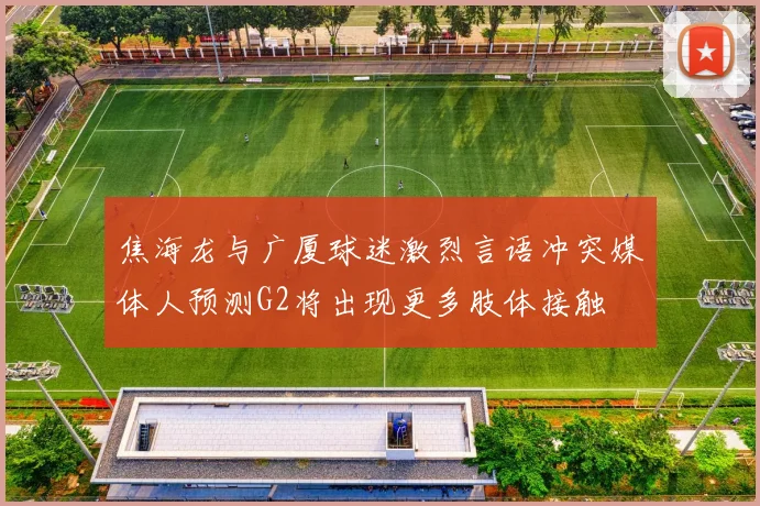 焦海龙与广厦球迷激烈言语冲突媒体人预测G2将出现更多肢体接触