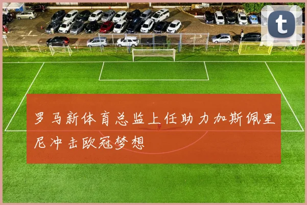 罗马新体育总监上任助力加斯佩里尼冲击欧冠梦想