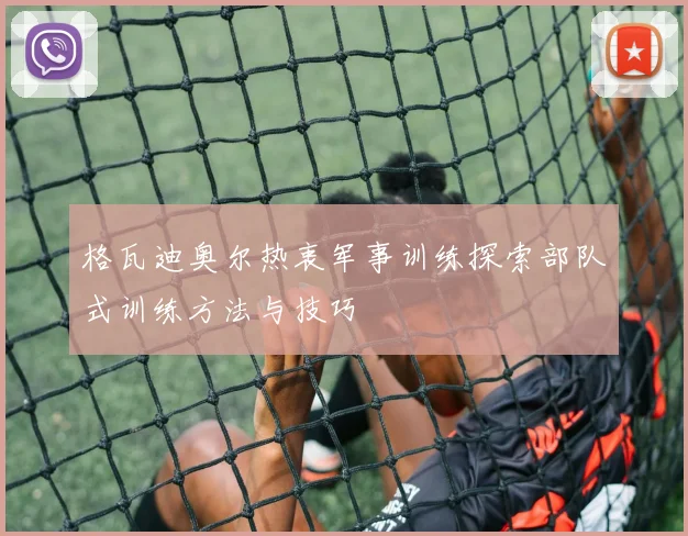 格瓦迪奥尔热衷军事训练探索部队式训练方法与技巧