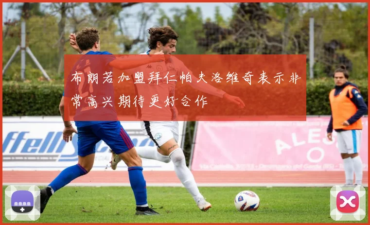 布朗若加盟拜仁帕夫洛维奇表示非常高兴期待更好合作