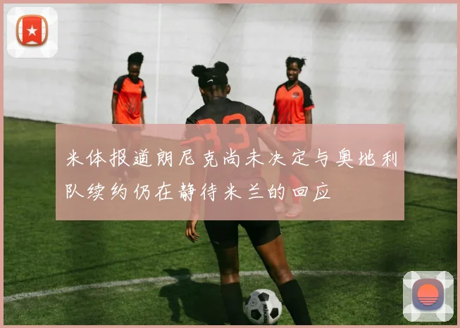 米体报道朗尼克尚未决定与奥地利队续约仍在静待米兰的回应