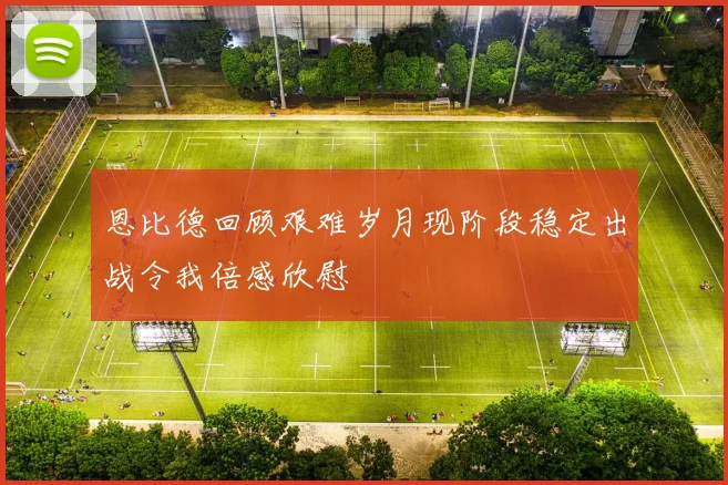 恩比德回顾艰难岁月现阶段稳定出战令我倍感欣慰