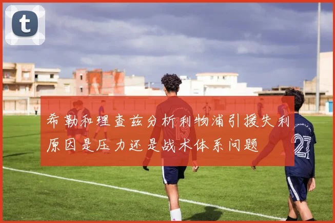 希勒和理查兹分析利物浦引援失利原因是压力还是战术体系问题