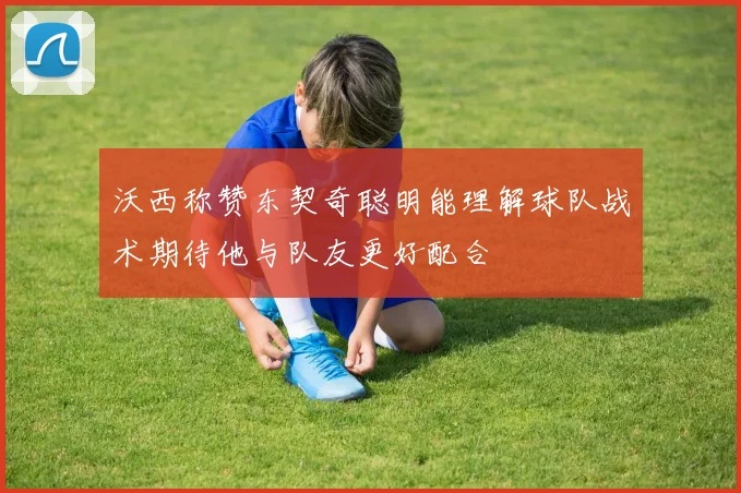沃西称赞东契奇聪明能理解球队战术期待他与队友更好配合