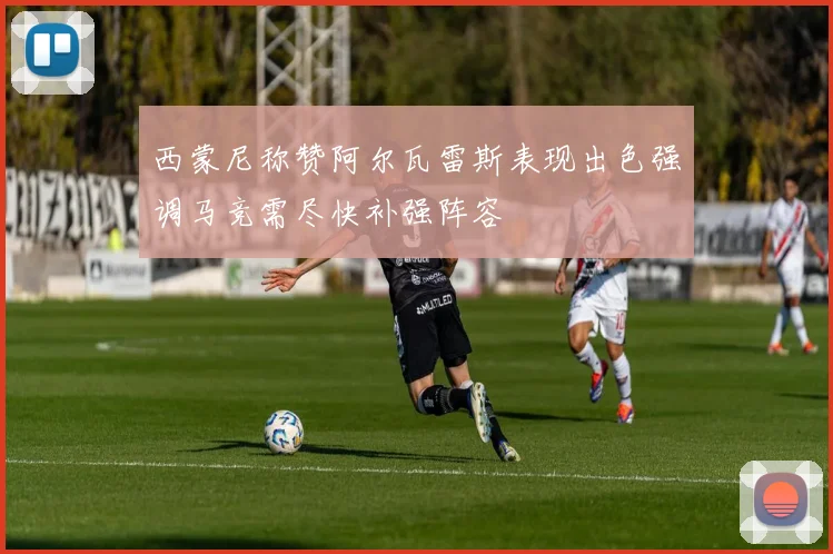 西蒙尼称赞阿尔瓦雷斯表现出色强调马竞需尽快补强阵容