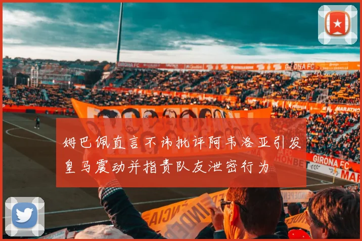 姆巴佩直言不讳批评阿韦洛亚引发皇马震动并指责队友泄密行为