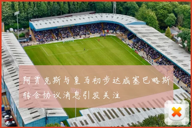 阿贾克斯与皇马初步达成塞巴略斯转会协议消息引发关注
