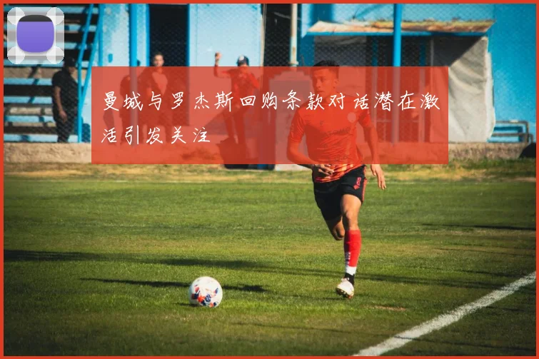 曼城与罗杰斯回购条款对话潜在激活引发关注