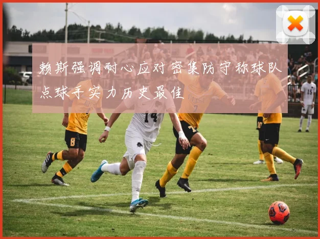 赖斯强调耐心应对密集防守称球队点球手实力历史最佳