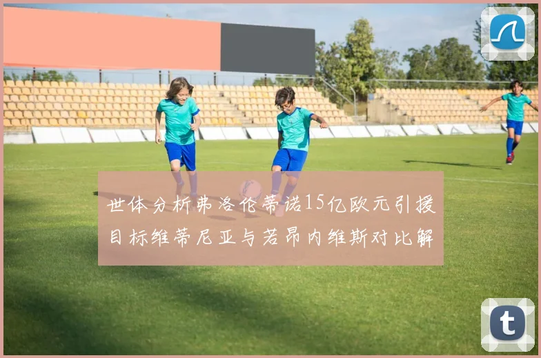 世体分析弗洛伦蒂诺15亿欧元引援目标维蒂尼亚与若昂内维斯对比解析