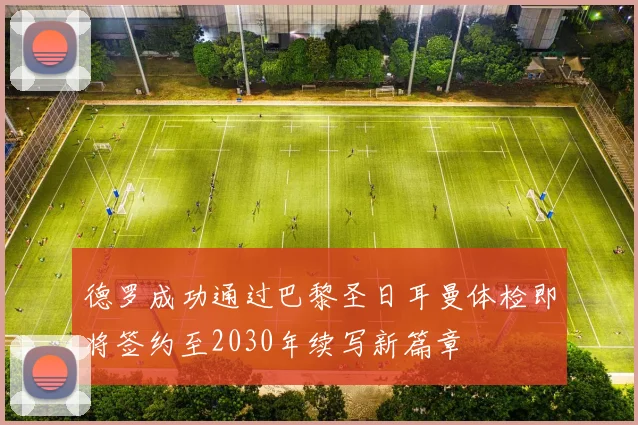 德罗成功通过巴黎圣日耳曼体检即将签约至2030年续写新篇章
